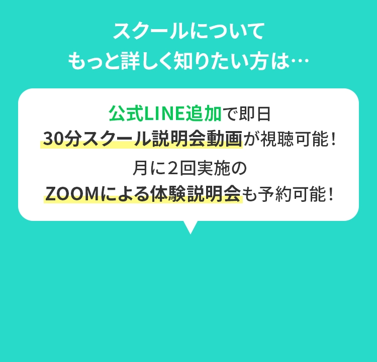 公式LINE追加で●即⽇30分スクール説明会動画が視聴可能！●⽉に2回実施のZOOMによる体験説明会も予約可能！